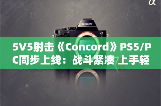  5V5射击《Concord》PS5/PC同步上线：战斗紧凑 上手轻松