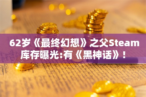  62岁《最终幻想》之父Steam库存曝光:有《黑神话》！