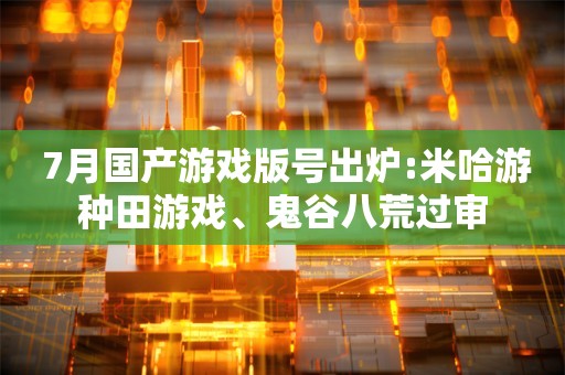  7月国产游戏版号出炉:米哈游种田游戏、鬼谷八荒过审