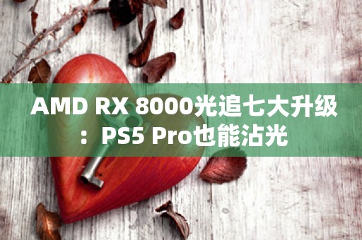  AMD RX 8000光追七大升级：PS5 Pro也能沾光