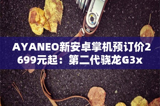  AYANEO新安卓掌机预订价2699元起：第二代骁龙G3x