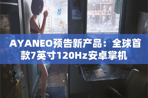  AYANEO预告新产品：全球首款7英寸120Hz安卓掌机