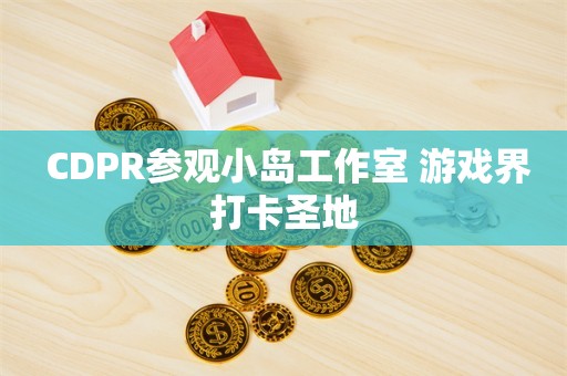  CDPR参观小岛工作室 游戏界打卡圣地