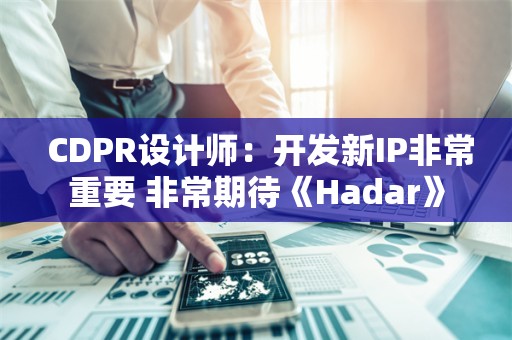  CDPR设计师：开发新IP非常重要 非常期待《Hadar》