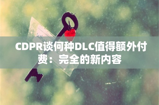  CDPR谈何种DLC值得额外付费：完全的新内容