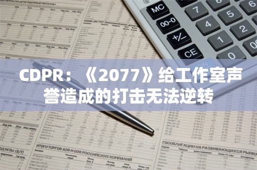  CDPR：《2077》给工作室声誉造成的打击无法逆转