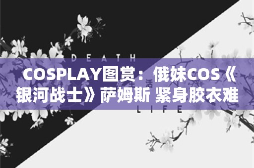  COSPLAY图赏：俄妹COS《银河战士》萨姆斯 紧身胶衣难掩巨大身材