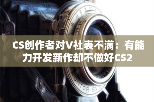  CS创作者对V社表不满：有能力开发新作却不做好CS2