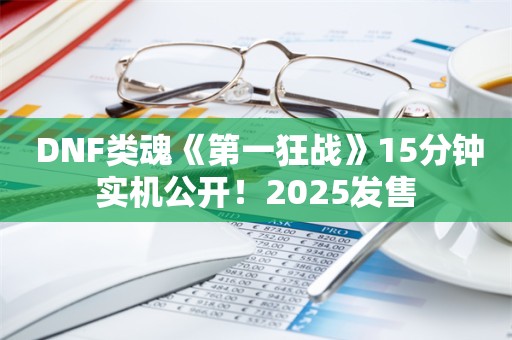  DNF类魂《第一狂战》15分钟实机公开！2025发售