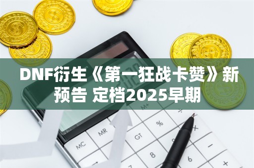  DNF衍生《第一狂战卡赞》新预告 定档2025早期