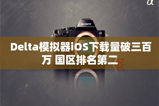  Delta模拟器iOS下载量破三百万 国区排名第二