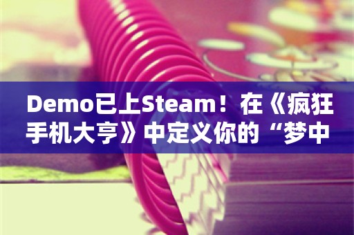  Demo已上Steam！在《疯狂手机大亨》中定义你的“梦中情机”，打造手机商业帝国！