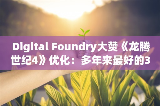  Digital Foundry大赞《龙腾世纪4》优化：多年来最好的3A级PC游戏