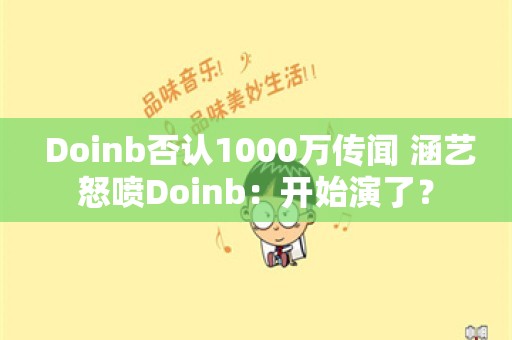  Doinb否认1000万传闻 涵艺怒喷Doinb：开始演了？