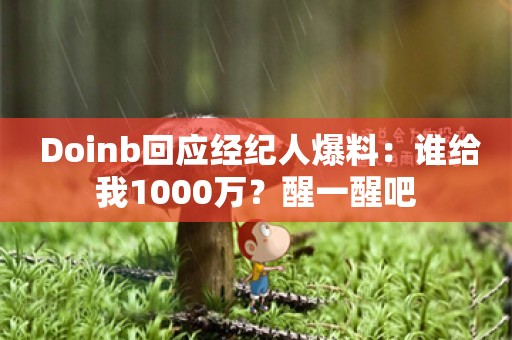  Doinb回应经纪人爆料：谁给我1000万？醒一醒吧