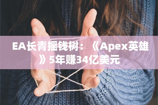  EA长青摇钱树：《Apex英雄》5年赚34亿美元