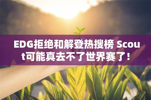  EDG拒绝和解登热搜榜 Scout可能真去不了世界赛了！