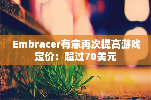  Embracer有意再次提高游戏定价：超过70美元