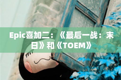  Epic喜加二：《最后一战：末日》和《TOEM》