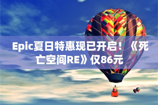  Epic夏日特惠现已开启！《死亡空间RE》仅86元