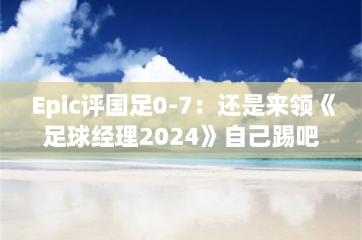  Epic评国足0-7：还是来领《足球经理2024》自己踢吧