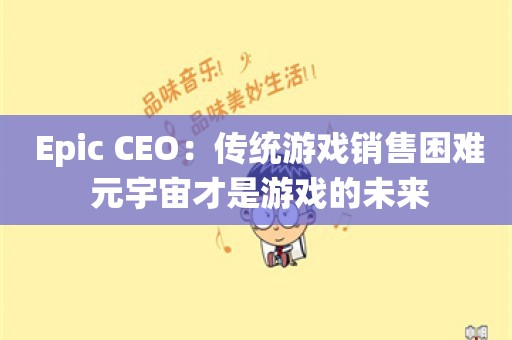  Epic CEO：传统游戏销售困难 元宇宙才是游戏的未来