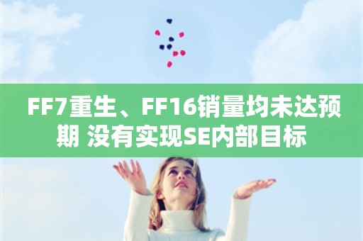  FF7重生、FF16销量均未达预期 没有实现SE内部目标