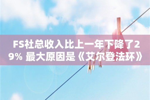  FS社总收入比上一年下降了29% 最大原因是《艾尔登法环》在2022年取得的成功