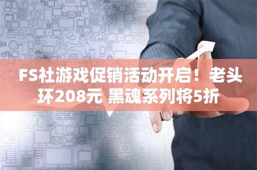  FS社游戏促销活动开启！老头环208元 黑魂系列将5折