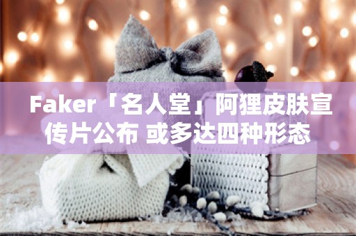  Faker「名人堂」阿狸皮肤宣传片公布 或多达四种形态