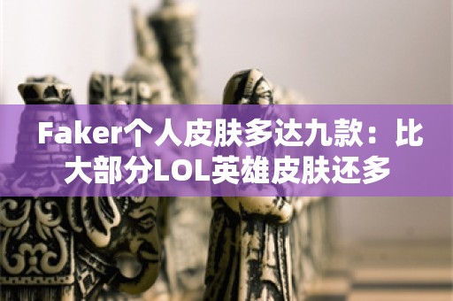  Faker个人皮肤多达九款：比大部分LOL英雄皮肤还多