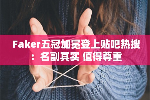  Faker五冠加冕登上贴吧热搜：名副其实 值得尊重