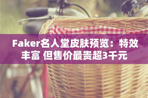  Faker名人堂皮肤预览：特效丰富 但售价最贵超3千元