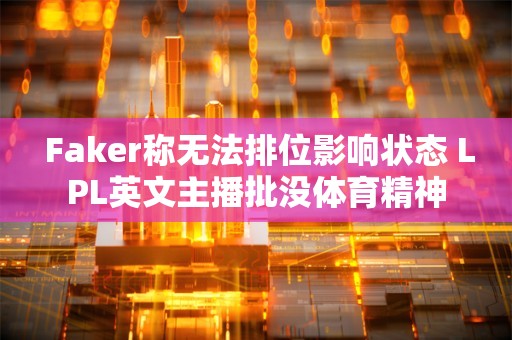  Faker称无法排位影响状态 LPL英文主播批没体育精神