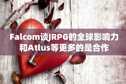  Falcom谈JRPG的全球影响力 和Atlus等更多的是合作