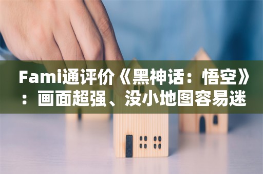  Fami通评价《黑神话：悟空》：画面超强、没小地图容易迷路