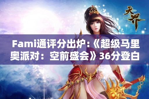  Fami通评分出炉:《超级马里奥派对：空前盛会》36分登白金殿堂