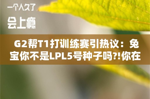  G2帮T1打训练赛引热议：兔宝你不是LPL5号种子吗?!你在干什么!