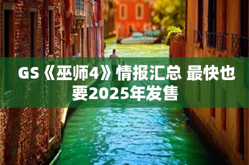  GS《巫师4》情报汇总 最快也要2025年发售