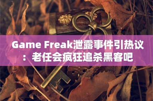  Game Freak泄露事件引热议：老任会疯狂追杀黑客吧