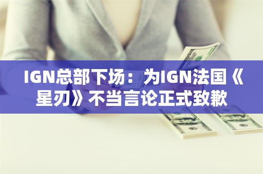  IGN总部下场：为IGN法国《星刃》不当言论正式致歉