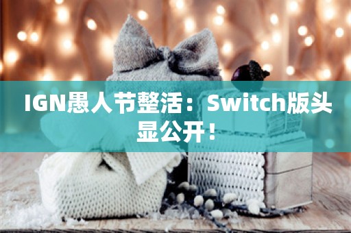  IGN愚人节整活：Switch版头显公开！