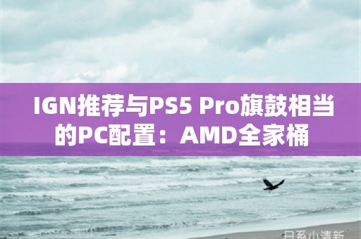  IGN推荐与PS5 Pro旗鼓相当的PC配置：AMD全家桶