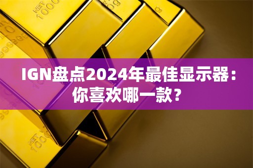  IGN盘点2024年最佳显示器：你喜欢哪一款？