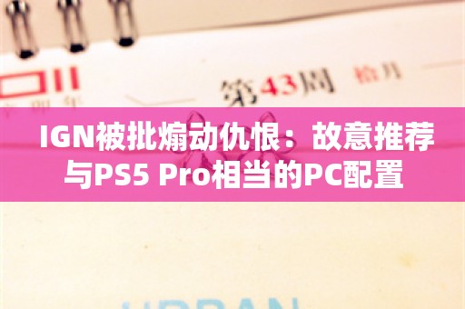  IGN被批煽动仇恨：故意推荐与PS5 Pro相当的PC配置