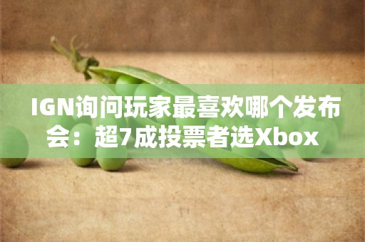  IGN询问玩家最喜欢哪个发布会：超7成投票者选Xbox