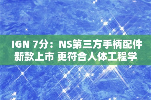  IGN 7分：NS第三方手柄配件新款上市 更符合人体工程学