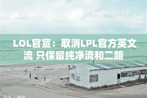  LOL官宣：取消LPL官方英文流 只保留纯净流和二路