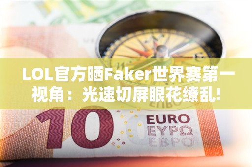  LOL官方晒Faker世界赛第一视角：光速切屏眼花缭乱!