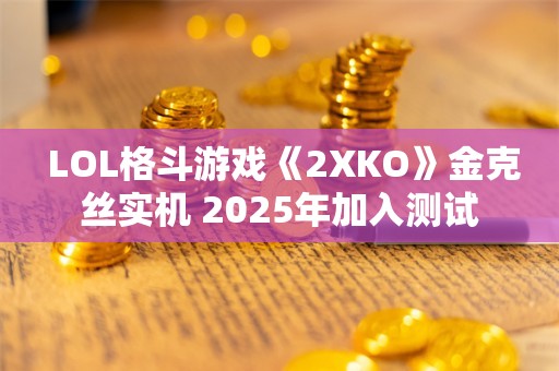  LOL格斗游戏《2XKO》金克丝实机 2025年加入测试